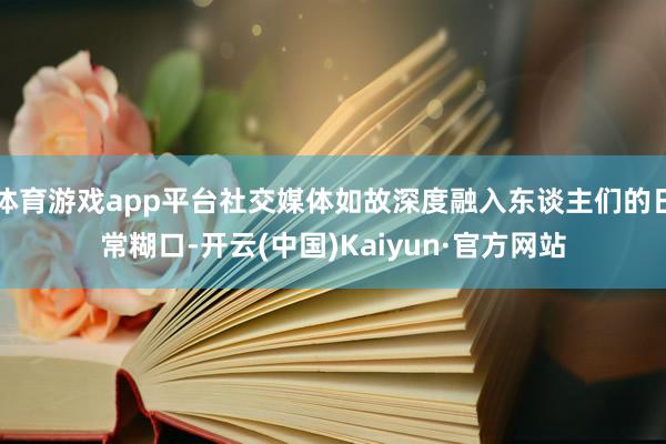 体育游戏app平台社交媒体如故深度融入东谈主们的日常糊口-开