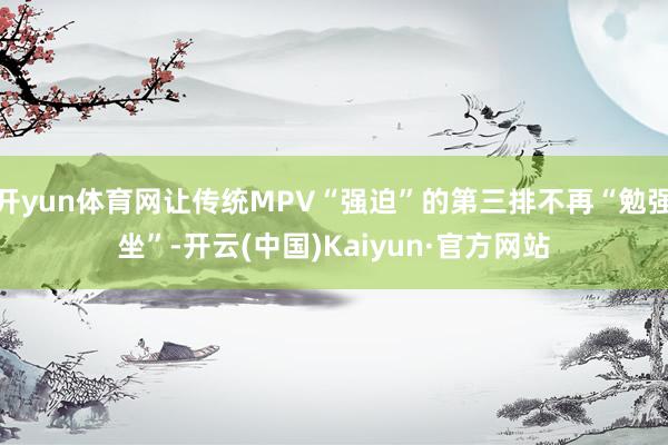 开yun体育网让传统MPV“强迫”的第三排不再“勉强坐”-开