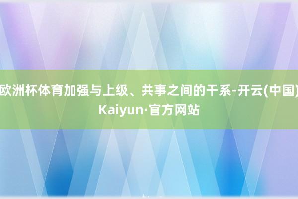 欧洲杯体育加强与上级、共事之间的干系-开云(中国)Kaiyu