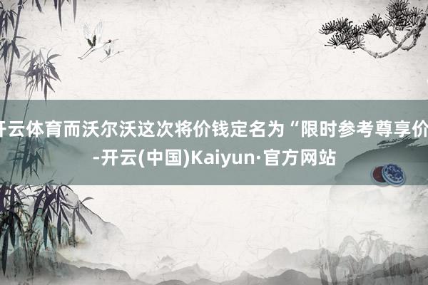 开云体育而沃尔沃这次将价钱定名为“限时参考尊享价”-开云(中国)Kaiyun·官方网站