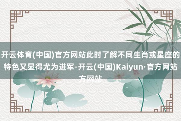 开云体育(中国)官方网站此时了解不同生肖或星座的特色又显得尤为进军-开云(中国)Kaiyun·官方网站