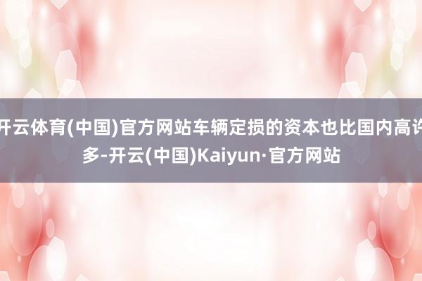 开云体育(中国)官方网站车辆定损的资本也比国内高许多-开云(中国)Kaiyun·官方网站