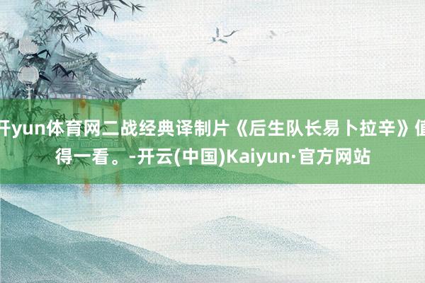 开yun体育网二战经典译制片《后生队长易卜拉辛》值得一看。-开云(中国)Kaiyun·官方网站