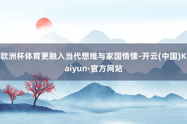欧洲杯体育更融入当代想维与家国情愫-开云(中国)Kaiyun·官方网站