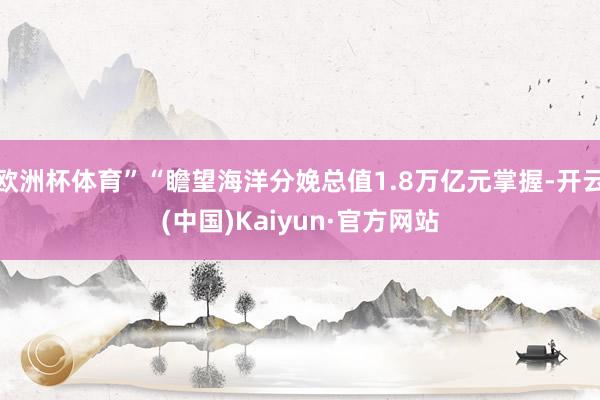 欧洲杯体育”“瞻望海洋分娩总值1.8万亿元掌握-开云(中国)