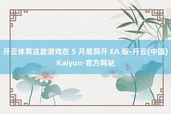开云体育这款游戏在 5 月底洞开 EA 版-开云(中国)Ka
