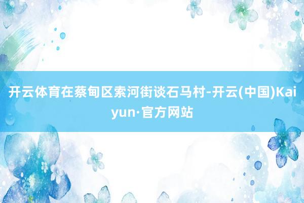开云体育在蔡甸区索河街谈石马村-开云(中国)Kaiyun·官