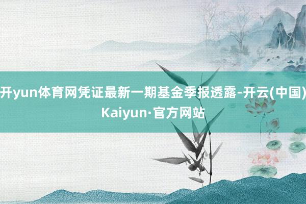 开yun体育网凭证最新一期基金季报透露-开云(中国)Kaiy