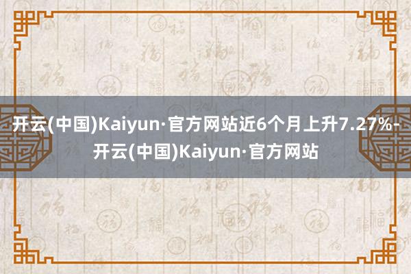 开云(中国)Kaiyun·官方网站近6个月上升7.27%-开