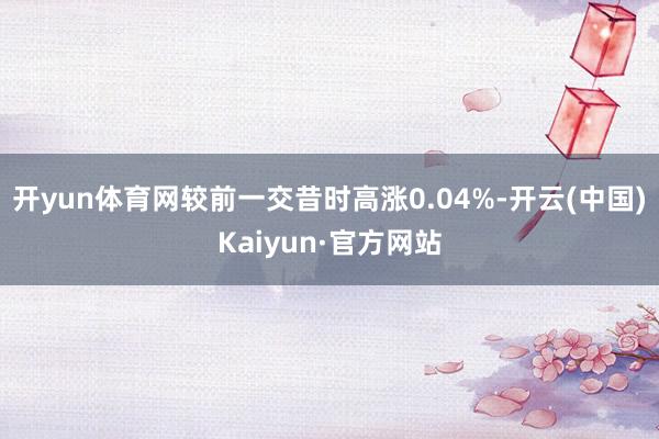 开yun体育网较前一交昔时高涨0.04%-开云(中国)Kai