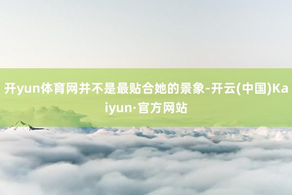 开yun体育网并不是最贴合她的景象-开云(中国)Kaiyun