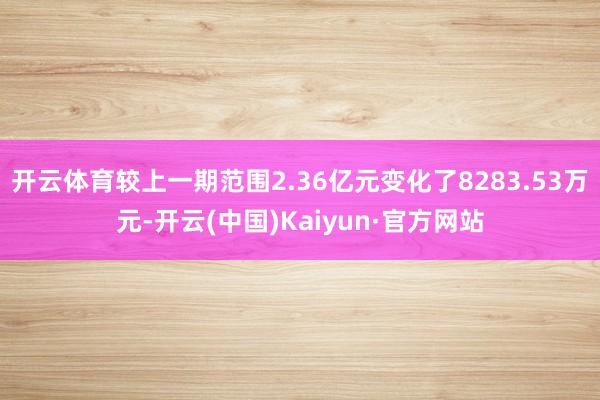开云体育较上一期范围2.36亿元变化了8283.53万元-开