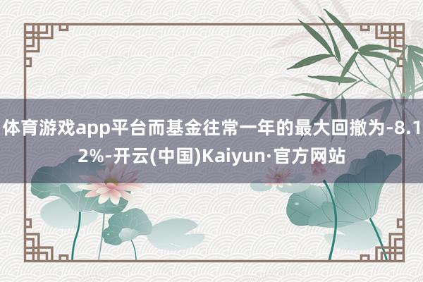 体育游戏app平台而基金往常一年的最大回撤为-8.12%-开
