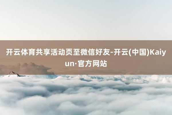 开云体育共享活动页至微信好友-开云(中国)Kaiyun·官方