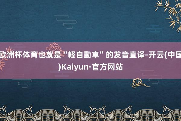 欧洲杯体育也就是“軽自動車”的发音直译-开云(中国)Kaiy