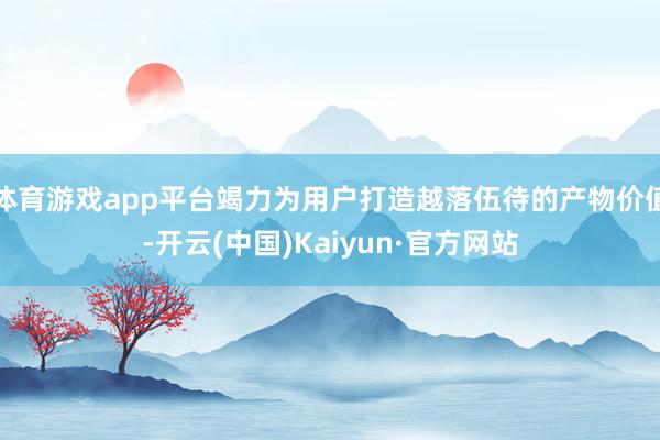 体育游戏app平台竭力为用户打造越落伍待的产物价值-开云(中