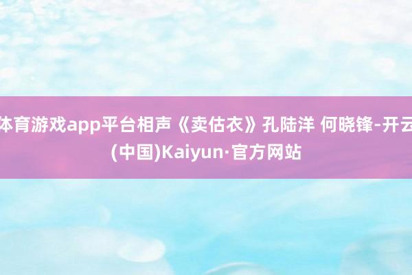 体育游戏app平台相声《卖估衣》孔陆洋 何晓锋-开云(中国)Kaiyun·官方网站