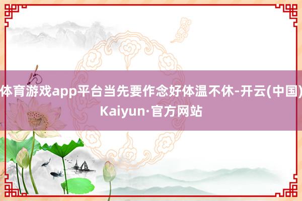 体育游戏app平台当先要作念好体温不休-开云(中国)Kaiy