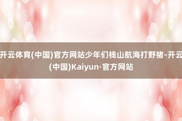 开云体育(中国)官方网站少年们栈山航海打野猪-开云(中国)K