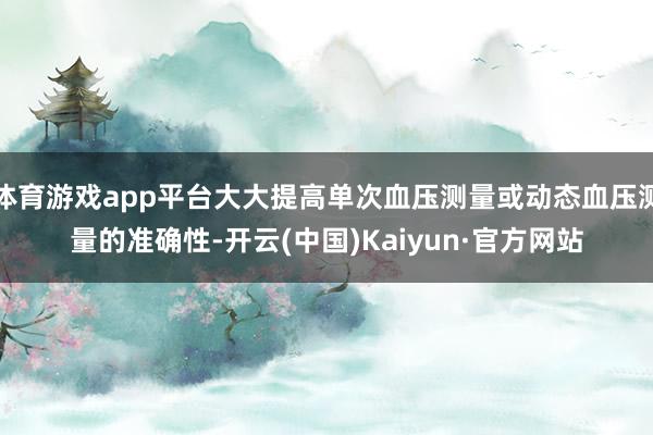 体育游戏app平台大大提高单次血压测量或动态血压测量的准确性