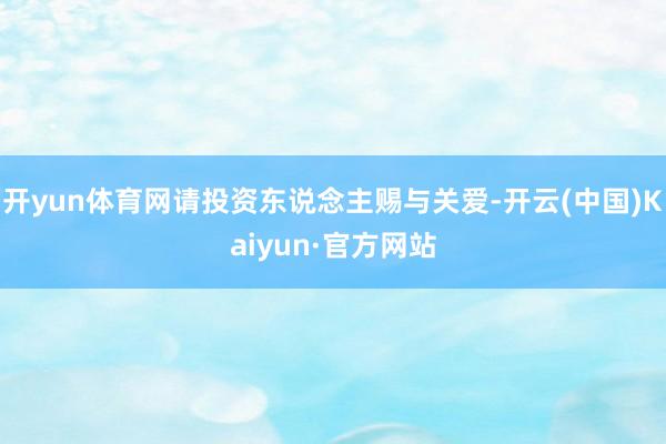 开yun体育网请投资东说念主赐与关爱-开云(中国)Kaiyu