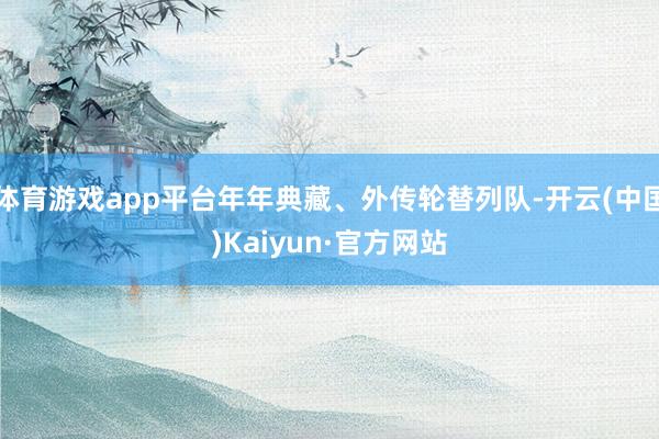 体育游戏app平台年年典藏、外传轮替列队-开云(中国)Kai