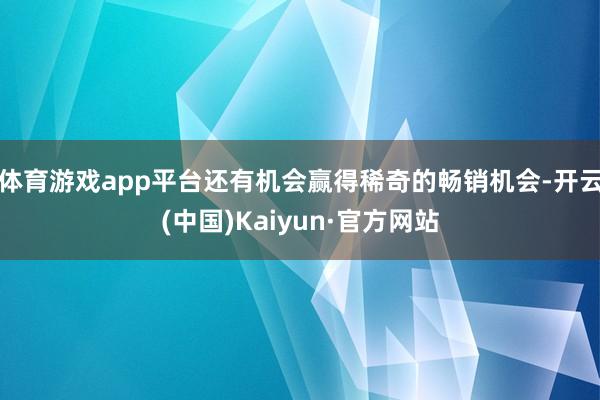 体育游戏app平台还有机会赢得稀奇的畅销机会-开云(中国)Kaiyun·官方网站