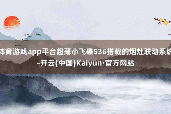 体育游戏app平台超薄小飞碟S36搭载的烟灶联动系统-开云(中国)Kaiyun·官方网站