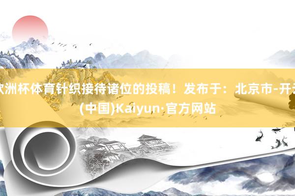 欧洲杯体育针织接待诸位的投稿！发布于：北京市-开云(中国)K