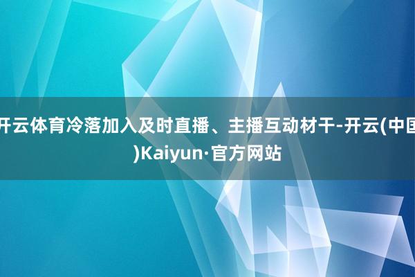 开云体育冷落加入及时直播、主播互动材干-开云(中国)Kaiy
