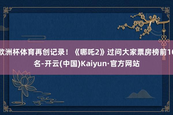 欧洲杯体育再创记录！《哪吒2》过问大家票房榜前10名-开云(