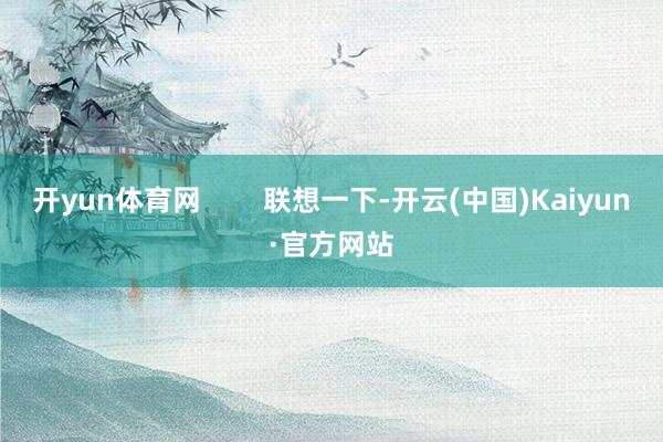开yun体育网        联想一下-开云(中国)Kaiyun·官方网站