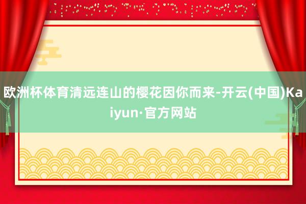 欧洲杯体育清远连山的樱花因你而来-开云(中国)Kaiyun·官方网站