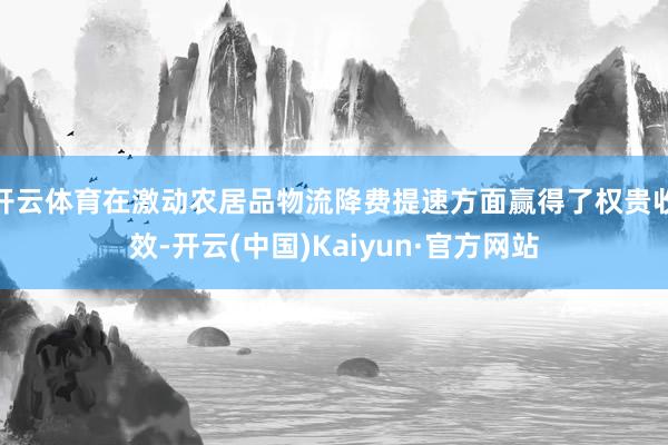 开云体育在激动农居品物流降费提速方面赢得了权贵收效-开云(中国)Kaiyun·官方网站