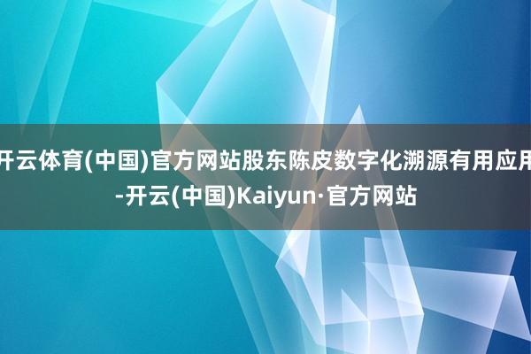 开云体育(中国)官方网站股东陈皮数字化溯源有用应用-开云(中国)Kaiyun·官方网站