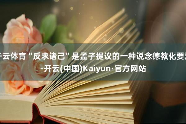 开云体育“反求诸己”是孟子提议的一种说念德教化要津-开云(中国)Kaiyun·官方网站
