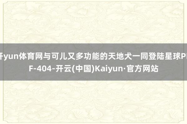 开yun体育网与可儿又多功能的天地犬一同登陆星球PNF‑404-开云(中国)Kaiyun·官方网站