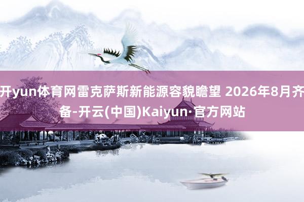 开yun体育网雷克萨斯新能源容貌瞻望 2026年8月齐备-开云(中国)Kaiyun·官方网站