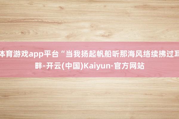 体育游戏app平台“当我扬起帆船听那海风络续拂过耳畔-开云(