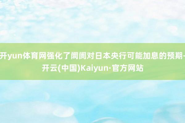 开yun体育网强化了阛阓对日本央行可能加息的预期-开云(中国