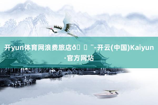 开yun体育网浪费旅店🏨-开云(中国)Kaiyun·官方网站