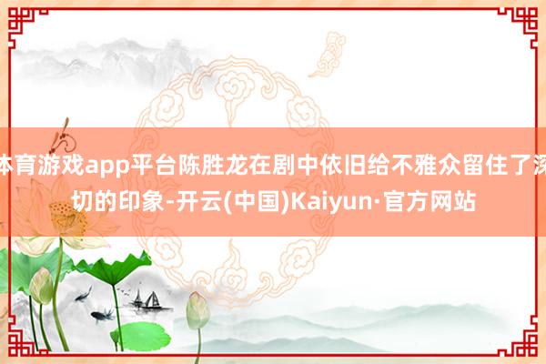 体育游戏app平台陈胜龙在剧中依旧给不雅众留住了深切的印象-