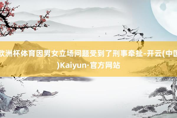 欧洲杯体育因男女立场问题受到了刑事牵扯-开云(中国)Kaiy