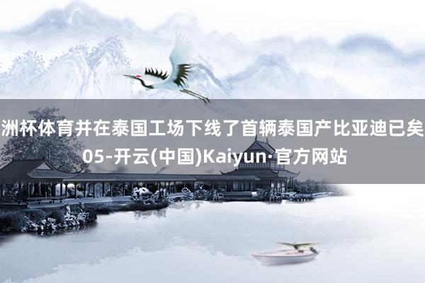 欧洲杯体育并在泰国工场下线了首辆泰国产比亚迪已矣舰 05-开